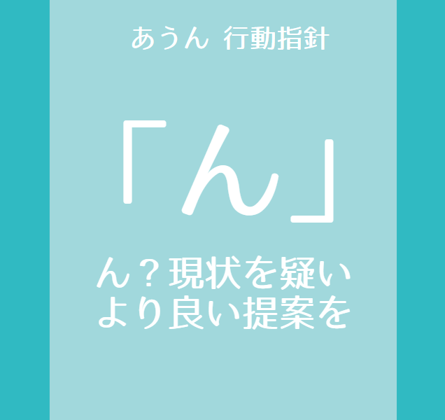 行動指針「ん」～ん？現状を疑いより良い提案を～